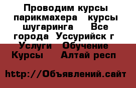 Проводим курсы парикмахера , курсы шугаринга , - Все города, Уссурийск г. Услуги » Обучение. Курсы   . Алтай респ.